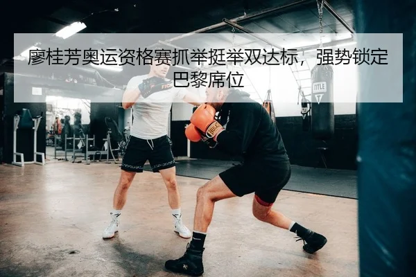 廖桂芳奥运资格赛抓举挺举双达标，强势锁定巴黎席位